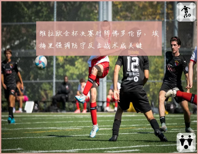 维拉欧会杯决赛对阵佛罗伦萨，埃梅里强调防守反击战术成关键