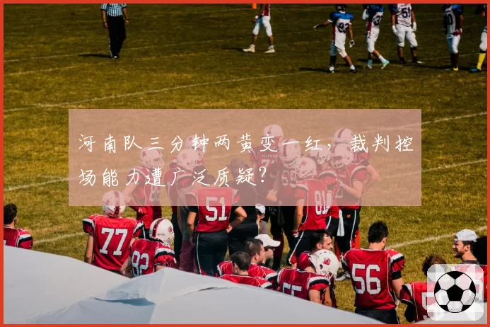 河南队三分钟两黄变一红，裁判控场能力遭广泛质疑？