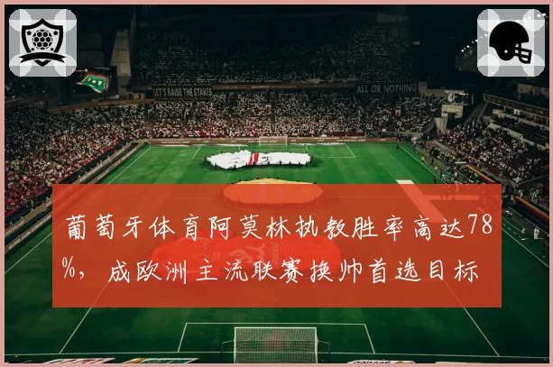 葡萄牙体育阿莫林执教胜率高达78%,成欧洲主流联赛换帅首选目标