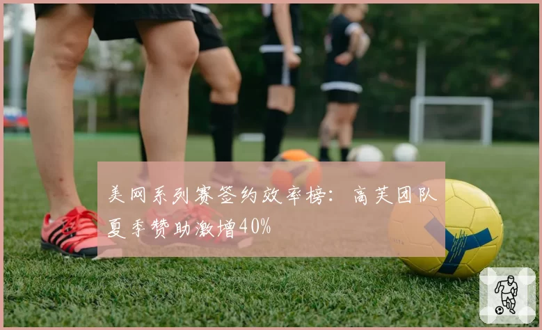 美网系列赛签约效率榜:高芙团队夏季赞助激增40%
