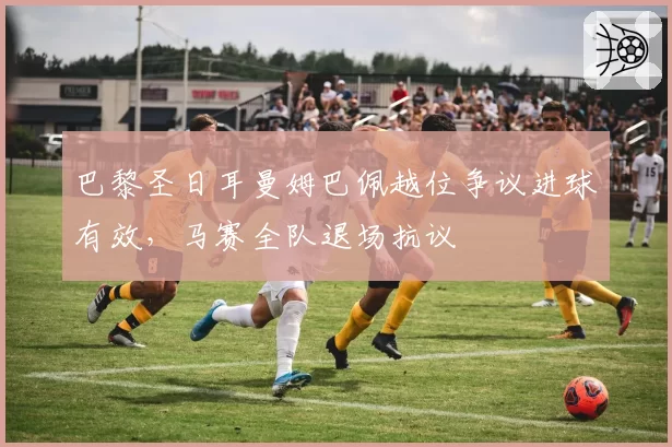 巴黎圣日耳曼姆巴佩越位争议进球有效,马赛全队退场抗议