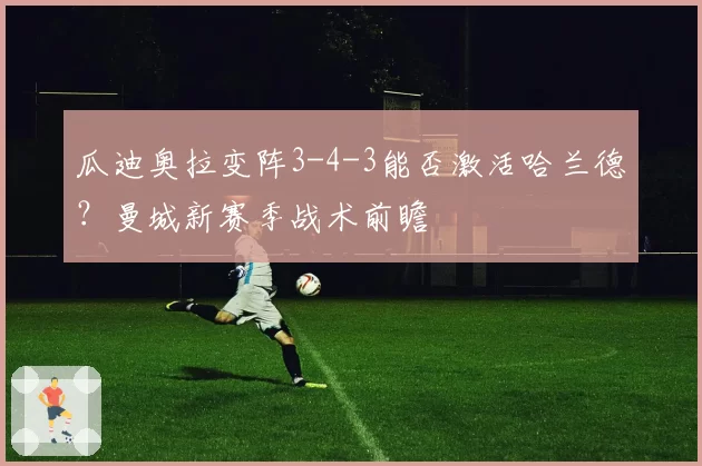 瓜迪奥拉变阵3-4-3能否激活哈兰德?曼城新赛季战术前瞻