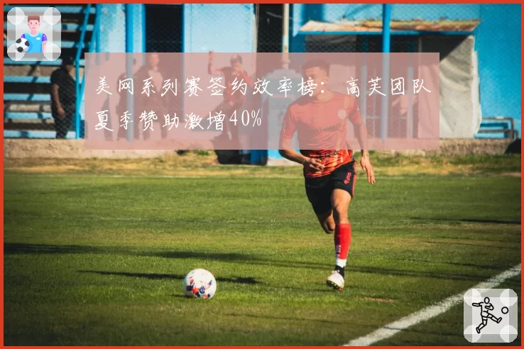 美网系列赛签约效率榜:高芙团队夏季赞助激增40%