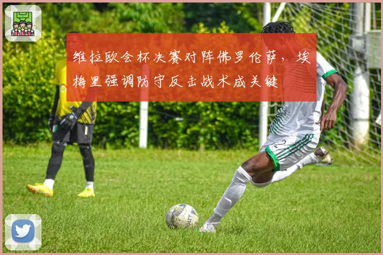 维拉欧会杯决赛对阵佛罗伦萨，埃梅里强调防守反击战术成关键