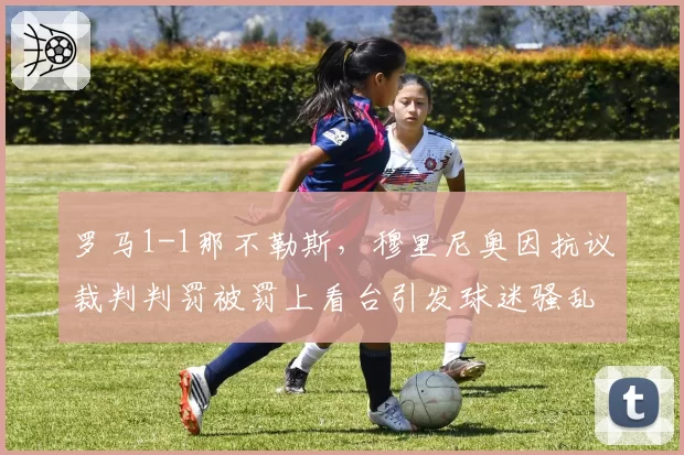 罗马1-1那不勒斯,穆里尼奥因抗议裁判判罚被罚上看台引发球迷骚乱