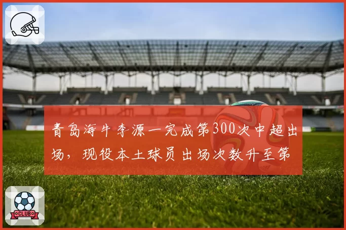 青岛海牛李源一完成第300次中超出场,现役本土球员出场次数升至第七