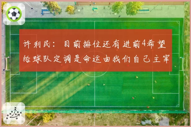 许利民：目前排位还有进前4希望 给球队定调是命运由我们自己主宰