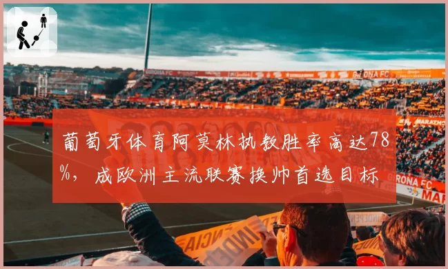 葡萄牙体育阿莫林执教胜率高达78%，成欧洲主流联赛换帅首选目标