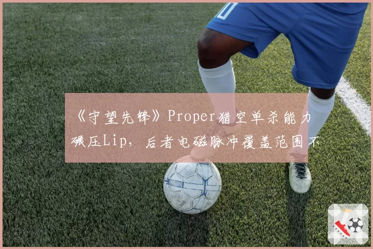 《守望先锋》Proper猎空单杀能力碾压Lip,后者电磁脉冲覆盖范围不足致团战失利