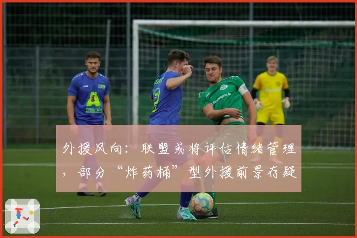 外援风向:联盟或将评估情绪管理,部分“炸药桶”型外援前景存疑