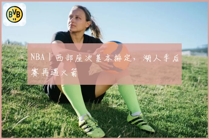 NBA｜西部座次基本排定，湖人季后赛再遇火箭