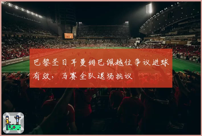 巴黎圣日耳曼姆巴佩越位争议进球有效,马赛全队退场抗议