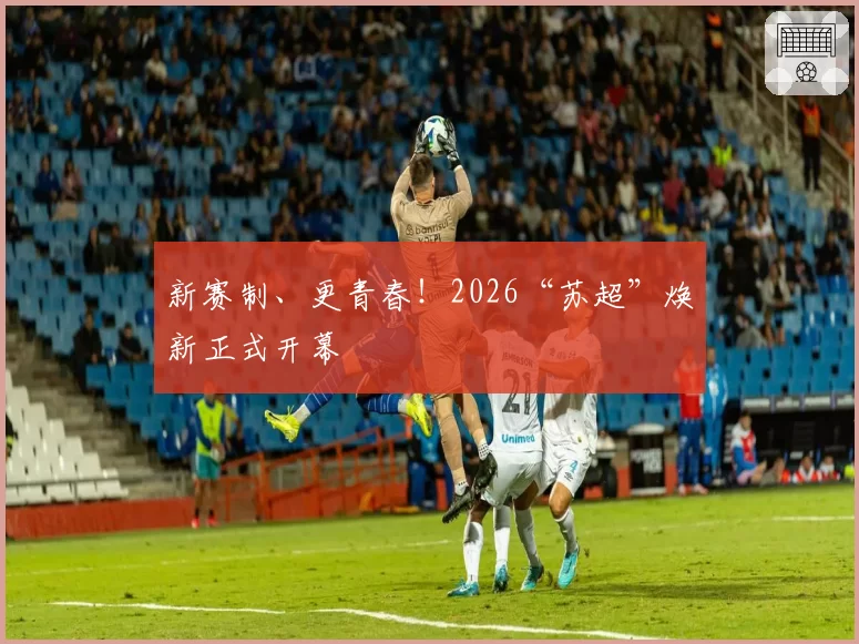 新赛制、更青春！2026“苏超”焕新正式开幕