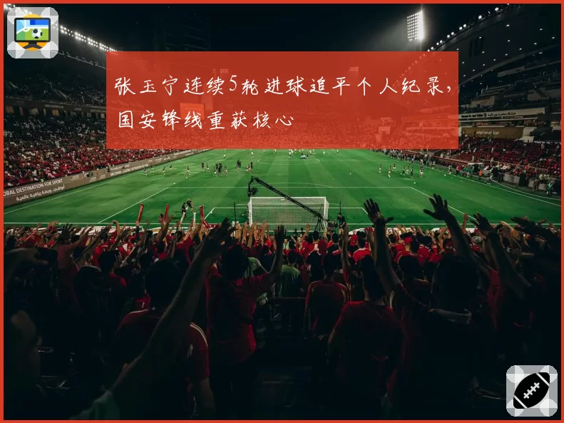 张玉宁连续5轮进球追平个人纪录,国安锋线重获核心