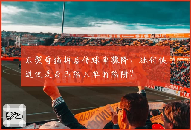 东契奇挡拆后传球率骤降，独行侠进攻是否已陷入单打陷阱？