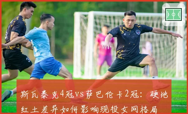 斯瓦泰克4冠vs萨巴伦卡2冠：硬地红土差异如何影响现役女网格局