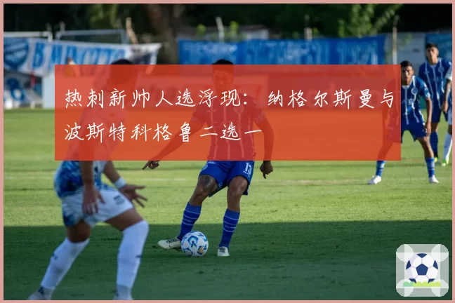 热刺新帅人选浮现：纳格尔斯曼与波斯特科格鲁二选一