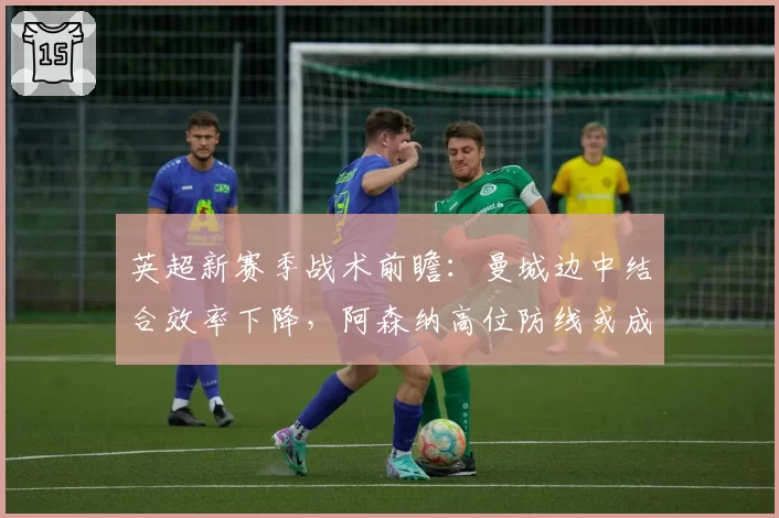 英超新赛季战术前瞻：曼城边中结合效率下降，阿森纳高位防线或成突破口