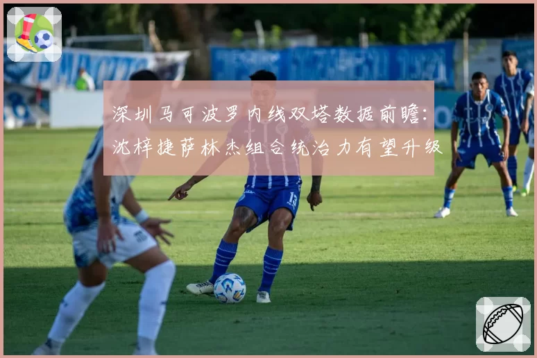 深圳马可波罗内线双塔数据前瞻:沈梓捷萨林杰组合统治力有望升级