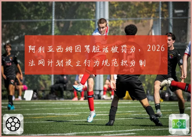 阿利亚西姆因骂脏话被罚分,2026法网计划设立行为规范积分制