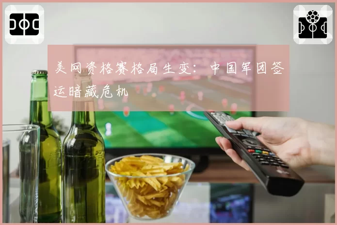 美网资格赛格局生变:中国军团签运暗藏危机