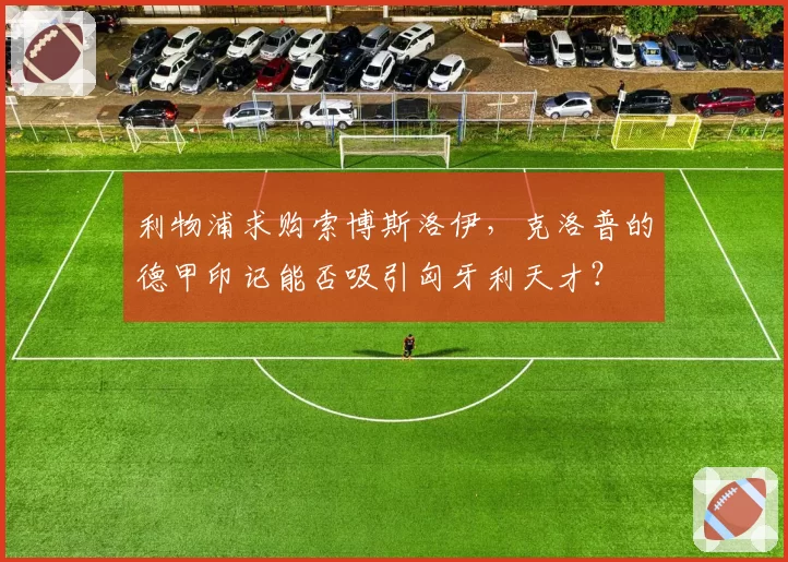 利物浦求购索博斯洛伊，克洛普的德甲印记能否吸引匈牙利天才？