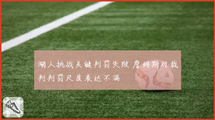 湖人挑战关键判罚失败 詹姆斯对裁判判罚尺度表达不满