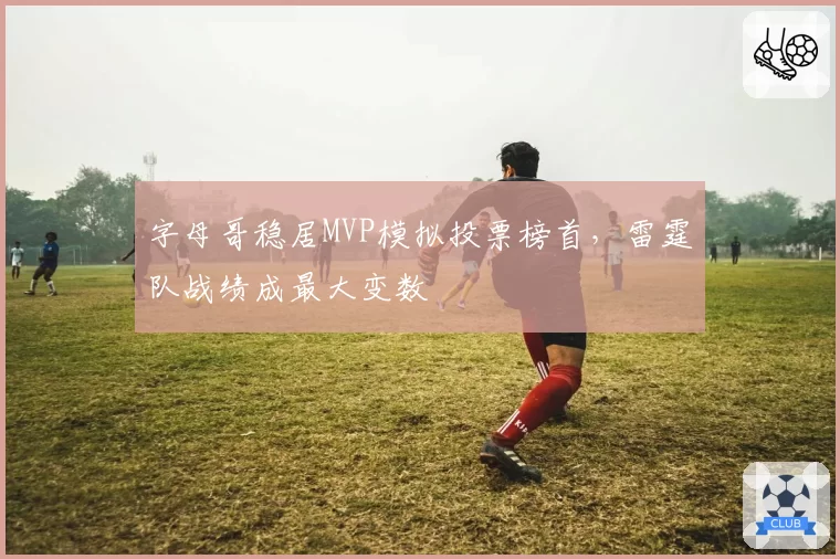 字母哥稳居MVP模拟投票榜首,雷霆队战绩成最大变数