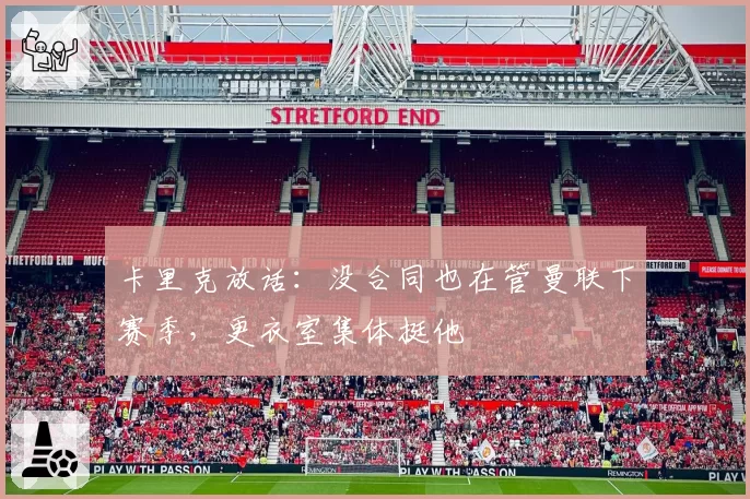 卡里克放话：没合同也在管曼联下赛季，更衣室集体挺他
