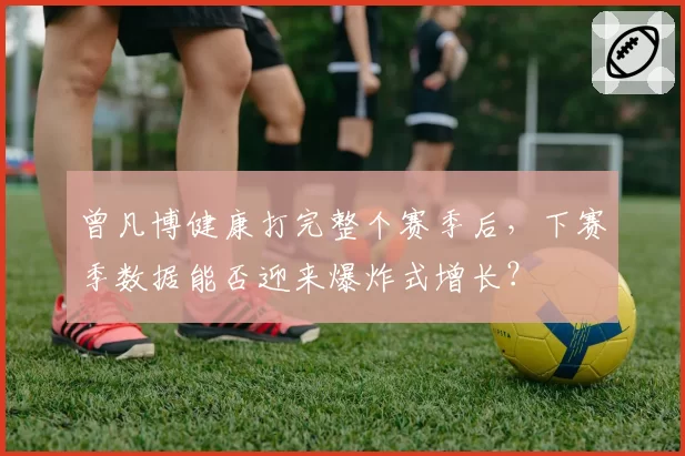曾凡博健康打完整个赛季后，下赛季数据能否迎来爆炸式增长？