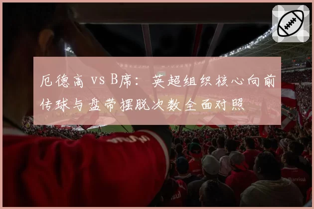 厄德高 vs B席：英超组织核心向前传球与盘带摆脱次数全面对照