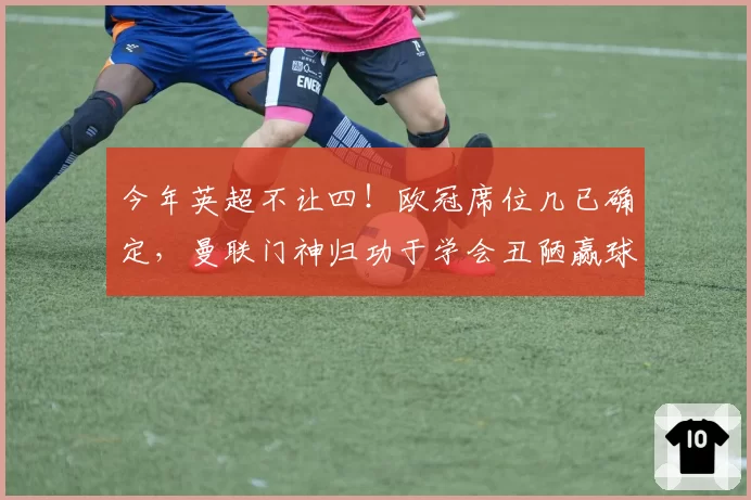 今年英超不让四！欧冠席位几已确定，曼联门神归功于学会丑陋赢球