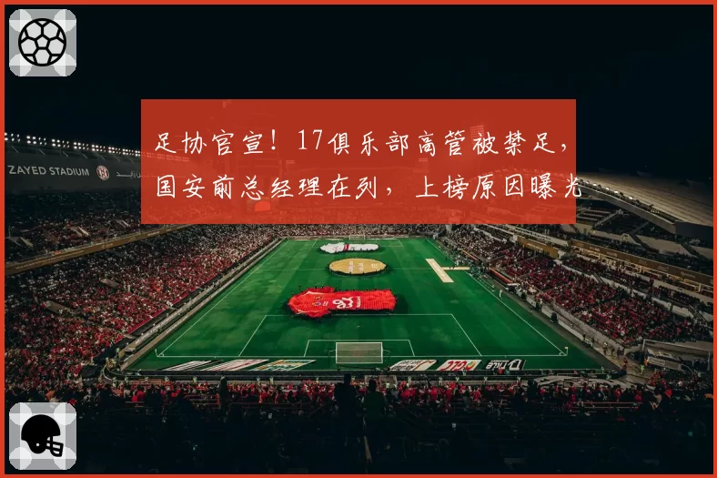 足协官宣！17俱乐部高管被禁足，国安前总经理在列，上榜原因曝光