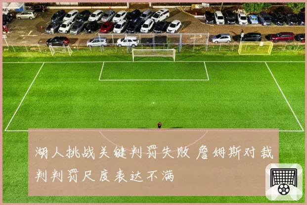 湖人挑战关键判罚失败 詹姆斯对裁判判罚尺度表达不满