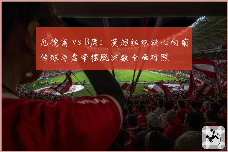 厄德高 vs B席：英超组织核心向前传球与盘带摆脱次数全面对照