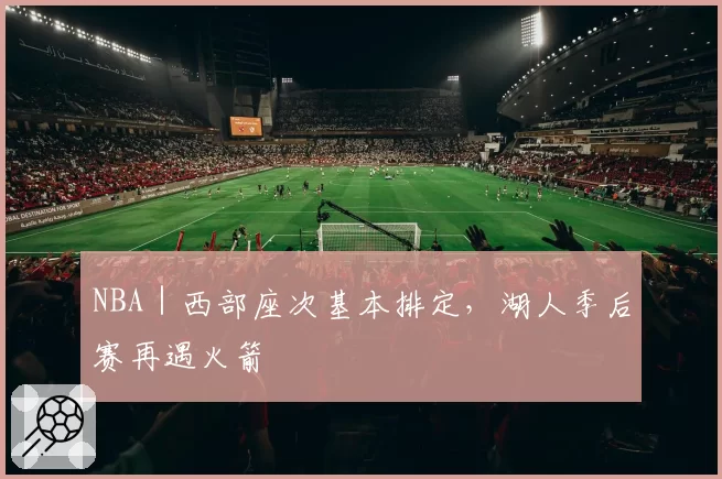 NBA｜西部座次基本排定，湖人季后赛再遇火箭