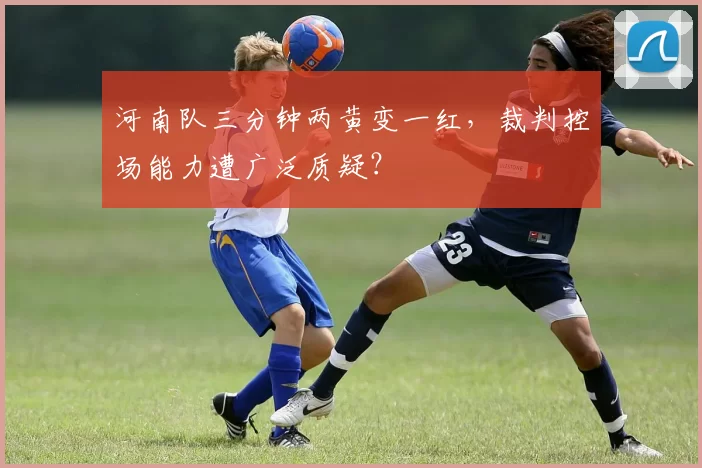 河南队三分钟两黄变一红，裁判控场能力遭广泛质疑？