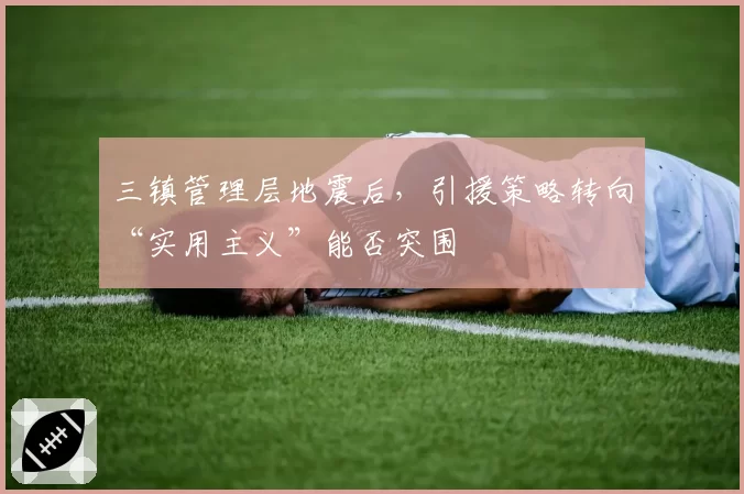 三镇管理层地震后，引援策略转向“实用主义”能否突围