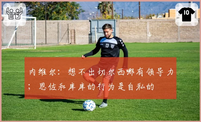 内维尔：想不出切尔西哪有领导力；恩佐和库库的行为是自私的