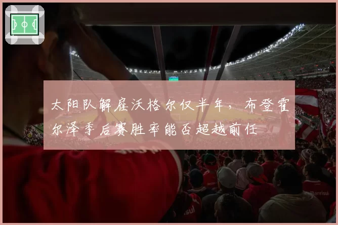 太阳队解雇沃格尔仅半年,布登霍尔泽季后赛胜率能否超越前任