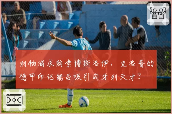 利物浦求购索博斯洛伊，克洛普的德甲印记能否吸引匈牙利天才？