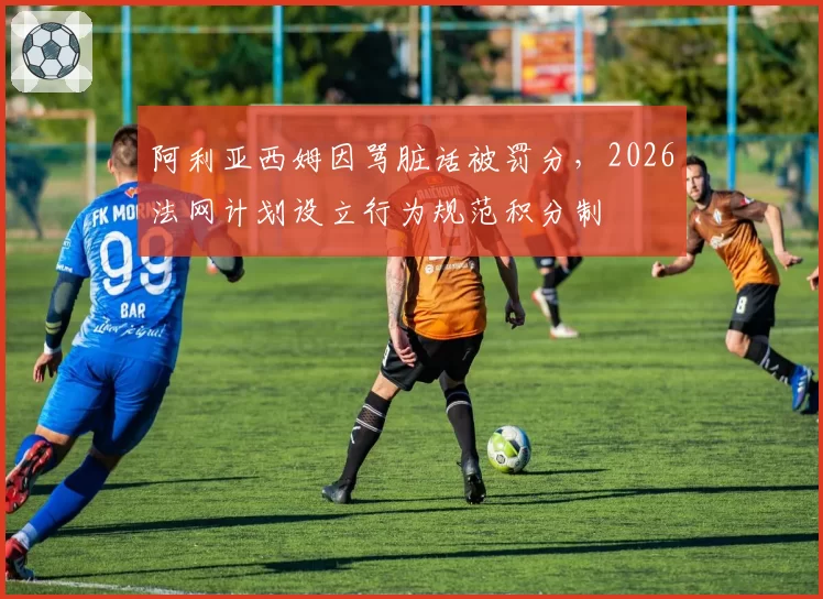 阿利亚西姆因骂脏话被罚分，2026法网计划设立行为规范积分制